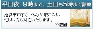 平日夜10時まで、土日も5時まで診療。池袋東口すぐ。休みが取れない忙しい方も対応いたします